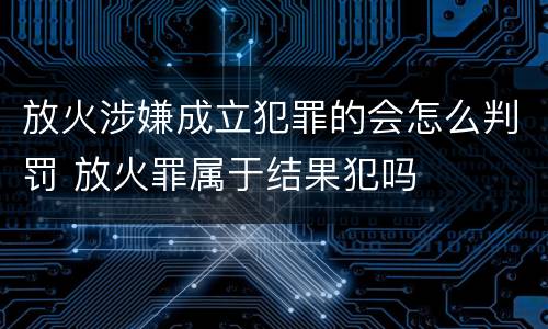 放火涉嫌成立犯罪的会怎么判罚 放火罪属于结果犯吗