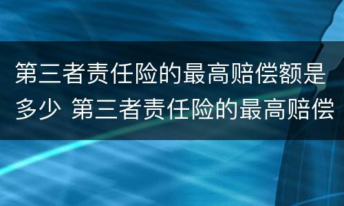 第三者责任险的最高赔偿额是多少 第三者责任险的最高赔偿额是多少钱