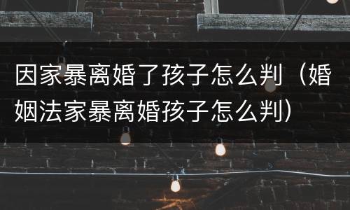 因家暴离婚了孩子怎么判（婚姻法家暴离婚孩子怎么判）
