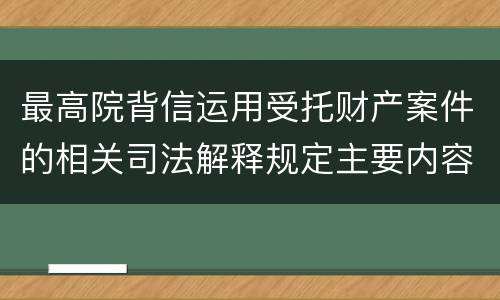 最高院背信运用受托财产案件的相关司法解释规定主要内容都有哪些