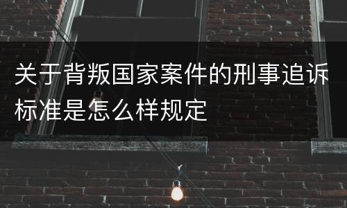 关于背叛国家案件的刑事追诉标准是怎么样规定