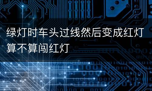 绿灯时车头过线然后变成红灯算不算闯红灯