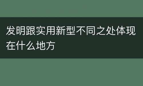 发明跟实用新型不同之处体现在什么地方