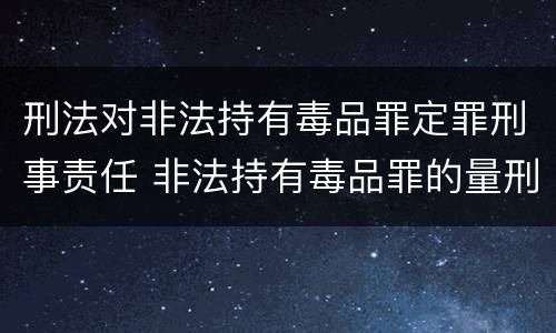 刑法对非法持有毒品罪定罪刑事责任 非法持有毒品罪的量刑