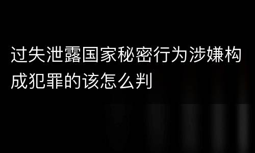 过失泄露国家秘密行为涉嫌构成犯罪的该怎么判