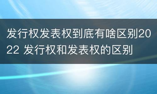 发行权发表权到底有啥区别2022 发行权和发表权的区别