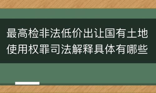 最高检非法低价出让国有土地使用权罪司法解释具体有哪些内容
