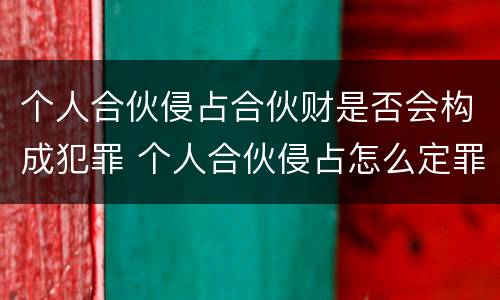个人合伙侵占合伙财是否会构成犯罪 个人合伙侵占怎么定罪