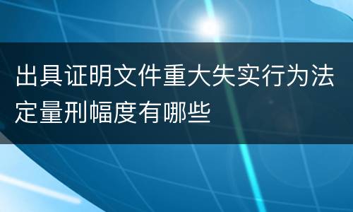 出具证明文件重大失实行为法定量刑幅度有哪些