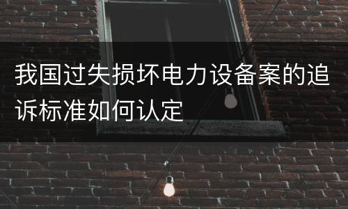 我国过失损坏电力设备案的追诉标准如何认定