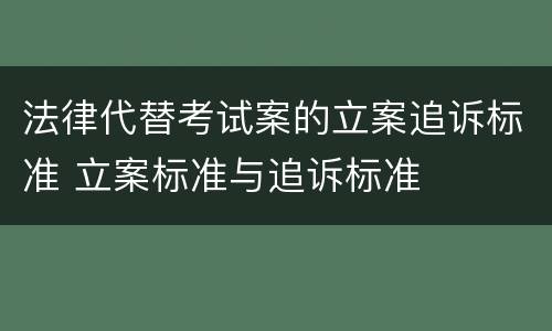 法律代替考试案的立案追诉标准 立案标准与追诉标准