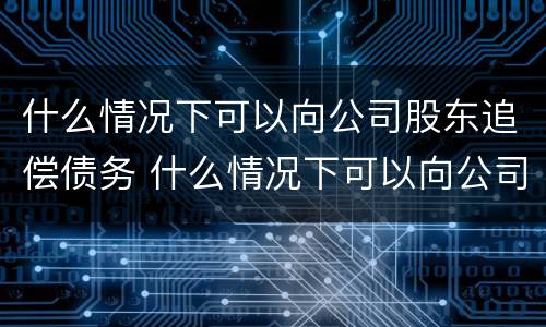 什么情况下可以向公司股东追偿债务 什么情况下可以向公司股东追偿债务纠纷
