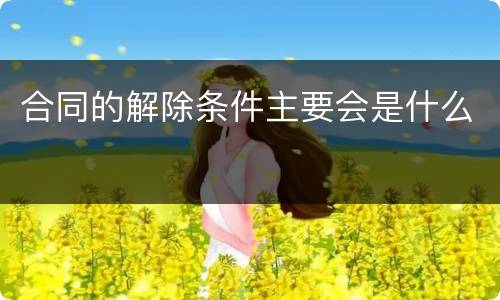 合同的解除条件主要会是什么