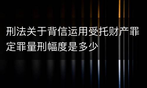 刑法关于背信运用受托财产罪定罪量刑幅度是多少