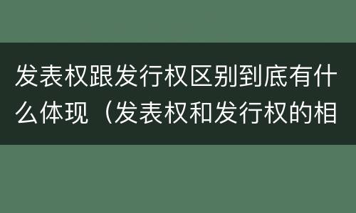 发表权跟发行权区别到底有什么体现（发表权和发行权的相同点）
