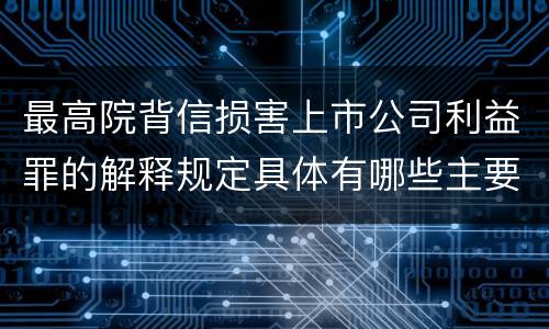 最高院背信损害上市公司利益罪的解释规定具体有哪些主要内容