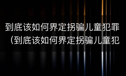 到底该如何界定拐骗儿童犯罪（到底该如何界定拐骗儿童犯罪行为）
