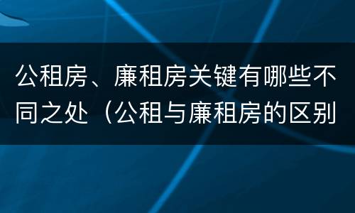 公租房、廉租房关键有哪些不同之处（公租与廉租房的区别）