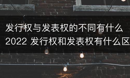 发行权与发表权的不同有什么2022 发行权和发表权有什么区别