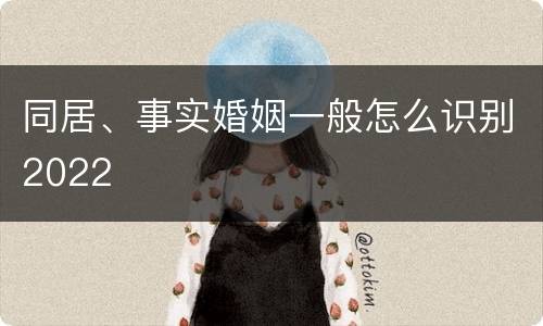 同居、事实婚姻一般怎么识别2022