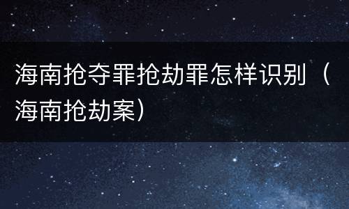 海南抢夺罪抢劫罪怎样识别（海南抢劫案）