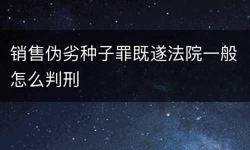 销售伪劣种子罪既遂法院一般怎么判刑