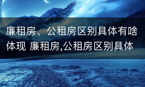 廉租房、公租房区别具体有啥体现 廉租房,公租房区别具体有啥体现啊