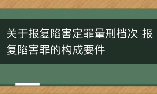 关于报复陷害定罪量刑档次 报复陷害罪的构成要件