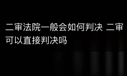 二审法院一般会如何判决 二审可以直接判决吗