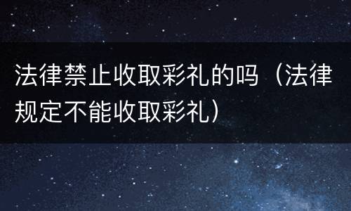 法律禁止收取彩礼的吗（法律规定不能收取彩礼）