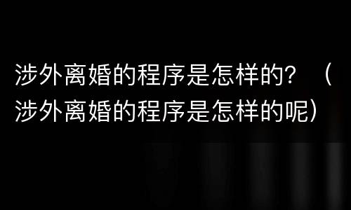 涉外离婚的程序是怎样的？（涉外离婚的程序是怎样的呢）