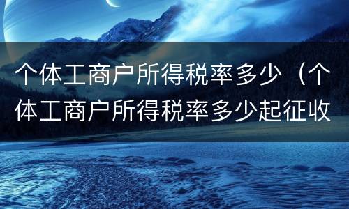 个体工商户所得税率多少（个体工商户所得税率多少起征收）