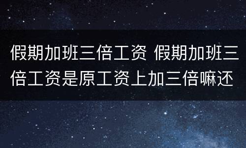 假期加班三倍工资 假期加班三倍工资是原工资上加三倍嘛还是加二倍