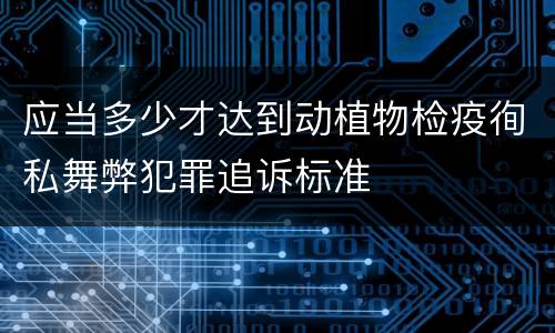 应当多少才达到动植物检疫徇私舞弊犯罪追诉标准