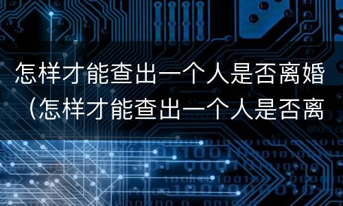 怎样才能查出一个人是否离婚（怎样才能查出一个人是否离婚成功）