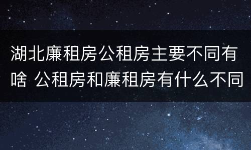 湖北廉租房公租房主要不同有啥 公租房和廉租房有什么不同?