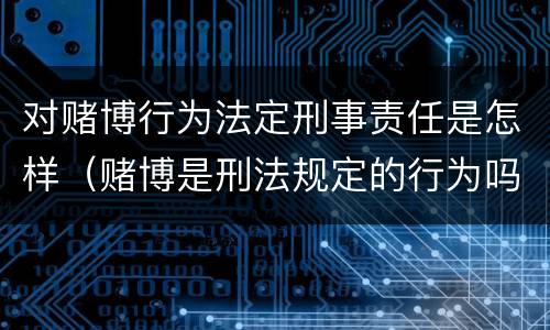 对赌博行为法定刑事责任是怎样（赌博是刑法规定的行为吗）