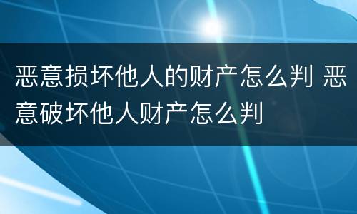 恶意损坏他人的财产怎么判 恶意破坏他人财产怎么判