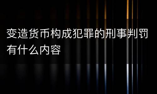 变造货币构成犯罪的刑事判罚有什么内容