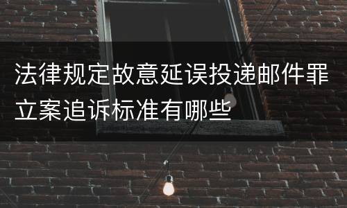 法律规定故意延误投递邮件罪立案追诉标准有哪些