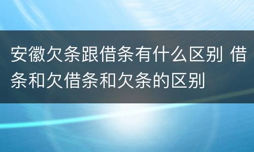 安徽欠条跟借条有什么区别 借条和欠借条和欠条的区别