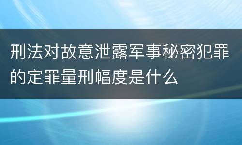刑法对故意泄露军事秘密犯罪的定罪量刑幅度是什么