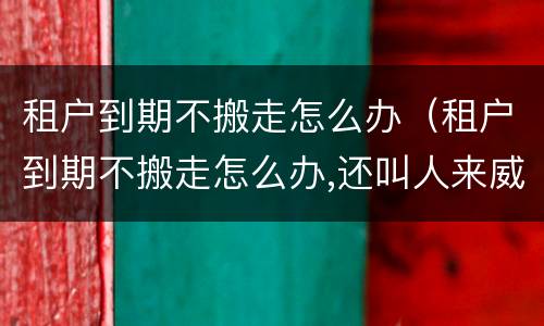 租户到期不搬走怎么办（租户到期不搬走怎么办,还叫人来威胁房东）