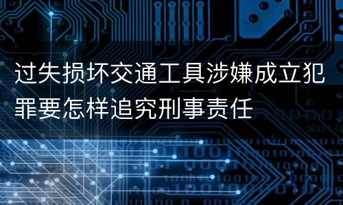 过失损坏交通工具涉嫌成立犯罪要怎样追究刑事责任