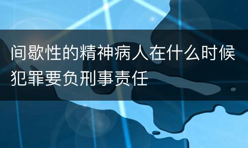 间歇性的精神病人在什么时候犯罪要负刑事责任