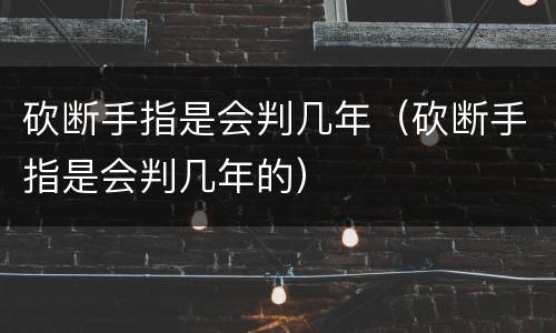 砍断手指是会判几年（砍断手指是会判几年的）