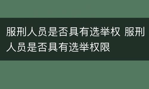 服刑人员是否具有选举权 服刑人员是否具有选举权限