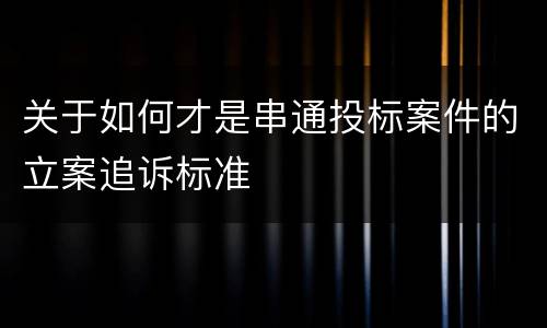 关于如何才是串通投标案件的立案追诉标准