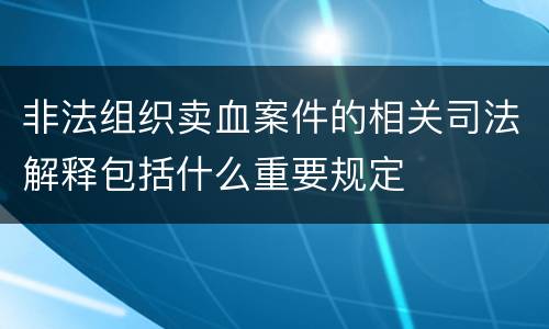 非法组织卖血案件的相关司法解释包括什么重要规定