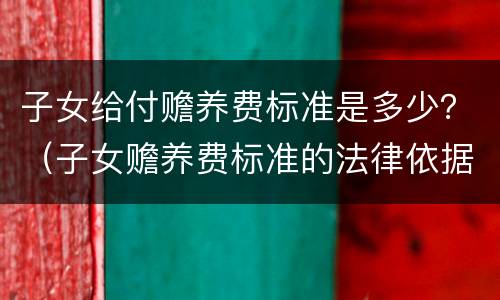 子女给付赡养费标准是多少？（子女赡养费标准的法律依据）